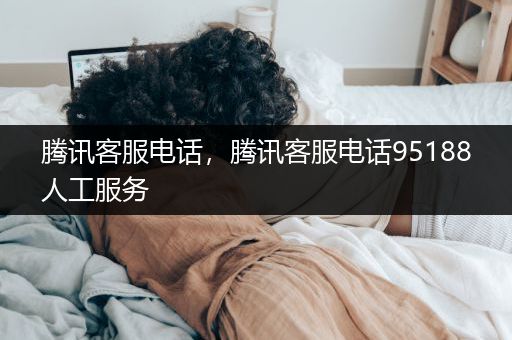 腾讯客服电话，腾讯客服电话95188人工服务